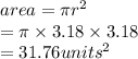 area = \pi {r}^{2}  \\  = \pi \times 3.18 \times 3.18 \\  = 31.76 {units}^{2}