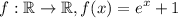 $f: \mathbb{R} \rightarrow \mathbb{R}, f(x) = e^{x} + 1$