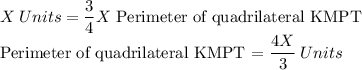 X \:Units=\dfrac{3}{4} X $ Perimeter of quadrilateral KMPT\\Perimeter of quadrilateral KMPT =\dfrac{4X}{3} \:Units