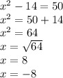 {x}^{2}  - 14 = 50 \\  {x}^{2} = 50 + 14 \\  {x}^{2}   = 64 \\ x =  \sqrt{64}  \\ x = 8 \\ x =  - 8