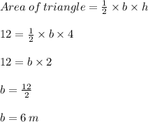 Area  \: of  \: triangle =  \frac{1}{2}  \times b \times h \\  \\ 12 =  \frac{1}{2}  \times b \times 4 \\ \\  12 = b \times 2 \\  \\ b =  \frac{12}{2}  \\  \\  b = 6 \: m