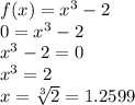 f(x) = x^3 - 2 \\0 = x^3 - 2\\x^3 - 2 = 0\\x^3 = 2\\x = \sqrt[3]{2} = 1.2599