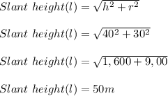 Slant\ height(l) =\sqrt{h^2+r^2} \\\\ Slant\ height(l) =\sqrt{40^2+30^2} \\\\ Slant\ height(l) =\sqrt{1,600+9,00} \\\\ Slant\ height(l) = 50m