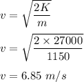 v=\sqrt{\dfrac{2K}{m}} \\\\v=\sqrt{\dfrac{2\times 27000}{1150}} \\\\v=6.85\ m/s