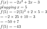 f(x) =  - 2 {x}^{2}  + 2x - 3 \\ plugging \: x = 5 \\ f(5) =  - 2( {5})^{2}  + 2 \times 5 - 3 \\  \hspace{20 pt} =  - 2 \times 25 + 10 - 3 \\  \hspace{20 pt}=  - 50 + 7 \\   f(5) =  - 43