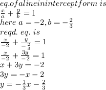 eq. of a line in intercept form~ is \\\frac{x}{a}+\frac{y}{b}=1\\here~a=-2,b=-\frac{2}{3}\\reqd.~eq.~is\\\frac{x}{-2}+\frac{y}{-\frac{2}{3} } =1\\\frac{x}{-2} +\frac{3y}{-2} =1\\x+3y=-2\\3y=-x-2\\y=-\frac{1}{3}x-\frac{2}{3}