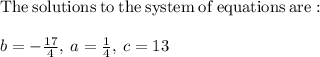 \mathrm{The\:solutions\:to\:the\:system\:of\:equations\:are:}\\\\b=-\frac{17}{4},\:a=\frac{1}{4},\:c=13