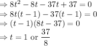 \Rightarrow 8t^2 - 8t - 37t +37 =0\\\Rightarrow 8t(t - 1) - 37(t -1) =0\\\Rightarrow (t - 1)(8t - 37) =0\\\Rightarrow t =1 \text { or } \dfrac{37}{8}
