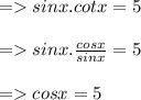 =   sinx.cotx = 5 \\  \\  =    \cancel{sinx}. \frac{cosx}{ \cancel{sinx}}  = 5 \\  \\  =   cosx = 5