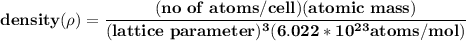 \mathbf{density (\rho) = \dfrac{(no \ of \ atoms/cell)(atomic \ mass )}{(lattice \ parameter )^3(6.022*10^{23} atoms/ mol)} }