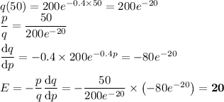 q(50) = 200e^{-0.4 \times 50} = 200e^{-20}\\\dfrac{p}{q} = \dfrac{50}{200e^{-20}}\\\\\dfrac{\text{d}q}{\text{d}p} = -0.4\times 200e^{-0.4p} = -80e^{-20} \\\\E = -\dfrac{p}{q}\dfrac{\text{d}q}{\text{d}p} = -\dfrac{50}{200e^{-20}} \times\left(-80e^{-20}\right ) = \textbf{20}