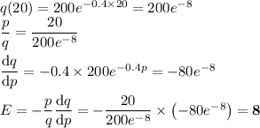 q(20) = 200e^{-0.4 \times 20} = 200e^{-8}\\\dfrac{p}{q} = \dfrac{20}{200e^{-8}}\\\\\dfrac{\text{d}q}{\text{d}p} = -0.4\times 200e^{-0.4p} = -80e^{-8} \\\\E = -\dfrac{p}{q}\dfrac{\text{d}q}{\text{d}p} = -\dfrac{20}{200e^{-8}} \times\left(-80e^{-8}\right ) = \textbf{8}