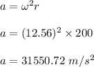 a=\omega^2 r\\\\a=(12.56)^2 \times 200\\\\a=31550.72\ m/s^2