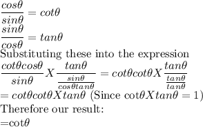\dfrac{ cos\theta}{sin\theta } =cot\theta\\\dfrac{ sin\theta}{cos\theta }=tan \theta\\$Substituting these into the expression\\\dfrac{cot\theta cos\theta}{sin\theta } X\dfrac{tan\theta}{\frac{sin\theta}{cos\theta tan \theta}  }=cot\theta cot\theta X\dfrac{tan\theta}{\frac{tan\theta}{ tan \theta}  }\\=cot\theta cot\theta X tan\theta$  (Since cot\theta X tan\theta =1) \\$Therefore our result:\\=cot\theta
