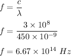 f=\dfrac{c}{\lambda}\\\\f=\dfrac{3\times 10^8}{450\times 10^{-9}}\\\\f=6.67\times 10^{14}\ Hz