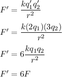 F'=\dfrac{kq_1'q_2'}{r^2}\\\\F'=\dfrac{k(2q_1)(3q_2)}{r^2}\\\\F'=6\dfrac{kq_1q_2}{r^2}\\\\F'=6F