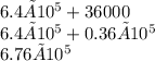 6.4 × 10^5 + 36000 \\ 6.4 × 10^5 + 0.36 × 10^5 \\ 6.76 × 10^5
