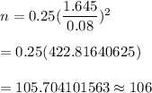 n=0.25(\dfrac{1.645}{0.08})^2\\\\=0.25(422.81640625)\\\\=105.704101563\approx106