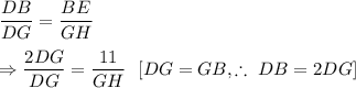 \dfrac{DB}{DG}=\dfrac{BE}{GH}\\\\\Rightarrow\dfrac{2DG}{DG}=\dfrac{11}{GH}\ \ [{DG=GB,\therefore\ DB=2DG }]