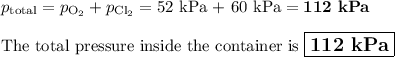 p_{\text{total}} = p_{\text{O}_{2}} + p_{\text{Cl}_{2}}  = \text{52 kPa + 60 kPa} =\textbf{112 kPa}\\\\\text{The total pressure inside the container is $\large \boxed{\textbf{112 kPa}}$}
