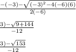 \frac{-(-3)-\sqrt{(-3)^2-4(-6)(6)} }{2(-6)}\\\\\frac{3)-\sqrt{9+144} }{-12}\\\\\frac{3)-\sqrt{153} }{-12}