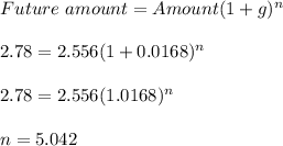 Future\ amount =Amount(1+g)^n\\\\2.78 = 2.556(1+0.0168)^n\\\\2.78 = 2.556(1.0168)^n\\\\n =5.042