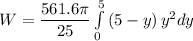 W = \dfrac{561.6 \pi}{25} \int\limits^5_0 {(5-y)} \, y^2dy