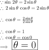 \because \sin \: 2 \theta = 2 \sin \theta \\  \therefore \: 2\sin \theta   \:  \cos \theta  = 2 \sin \theta \\  \\  \therefore \: \cos \theta  =  \frac{2 \sin \theta}{2 \sin \theta}  \\  \\ \therefore \: \cos \theta  = 1 \\ \therefore \: \cos \theta  =\cos0 \degree \\  \implies \:   \huge \red { \boxed{\theta = 0 \degree}}