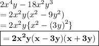 2 {x}^{4} y - 18 {x}^{2}  {y}^{3}  \\  = 2 {x}^{2} y( {x}^{2}  - 9 {y}^{2} ) \\  = 2 {x}^{2} y \{ {x}^{2}  -  {(3y)}^{2} \} \\  \purple {\boxed{ \bold{ = 2 {x}^{2}  y(x - 3y)(x + 3y)}}}