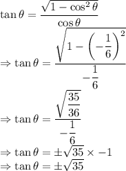 \tan \theta=\dfrac{\sqrt{1-\cos^2\theta}}{\cos \theta}\\\Rightarrow \tan\theta=\dfrac{\sqrt{1-\left(-\dfrac{1}{6}\right)^2}}{-\dfrac{1}{6}}\\\Rightarrow \tan \theta=\dfrac{\sqrt{\dfrac{35}{36}}}{-\dfrac{1}{6}}\\\Rightarrow \tan\theta=\pm\sqrt{35}\times -1\\\Rightarrow \tan\theta=\pm\sqrt{35}