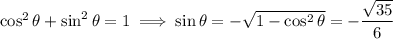 \cos^2\theta+\sin^2\theta=1\implies\sin\theta=-\sqrt{1-\cos^2\theta}=-\dfrac{\sqrt{35}}6