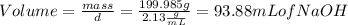 Volume=\frac{mass}{d} =\frac{199.985g}{2.13\frac{g}{mL} } =93.88mL of NaOH