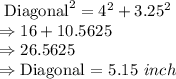 \text{ Diagonal}^{2} = 4^{2} + 3.25^{2}\\\Rightarrow 16 + 10.5625\\\Rightarrow 26.5625\\\Rightarrow \text{Diagonal = }5.15\ inch