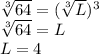 \sqrt[3]{64} = (\sqrt[3]{L})^{3}\\\sqrt[3]{64} = L\\L=4