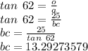 tan \:  \: 62 =  \frac{o}{a}  \\ tan \:  \: 62 =  \frac{25}{bc}  \\ bc =  \frac{25}{tan \:  \: 62}  \\ bc = 13.29273579