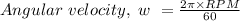 Angular \ velocity, \ w \ = \frac{2 \pi  \times RPM}{60} \\