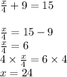 \frac{x}{4}  + 9 = 15 \\  \\  \frac{x}{4}  = 15 - 9 \\  \frac{x}{4}  = 6 \\ 4 \times  \frac{x}{4}  = 6 \times 4 \\ x = 24