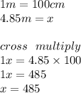 1m = 100cm \\ 4.85m = x \\  \\ cross \:  \:  \: multiply \\ 1 x= 4.85 \times 100 \\ 1x = 485 \\ x = 485