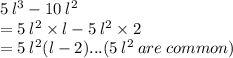 5\:l^3-10\:l^2\\= 5\:l^2\times l-5\:l^2\times 2\\= 5\:l^2(l-2)... ( 5\:l^2\: are \: common)