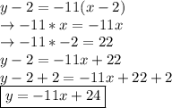 y-2=-11(x-2)\\\rightarrow -11 * x = -11x\\\rightarrow -11 * -2 = 22\\y-2=-11x+22\\y-2+2=-11x+22+2\\\boxed {y=-11x+24}