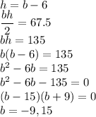 h=b-6\\\dfrac{bh}{2}=67.5\\bh=135\\b(b-6)=135\\b^2-6b=135\\b^2-6b-135=0\\(b-15)(b+9)=0\\b=-9, 15