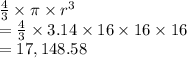 \frac{4}{3}  \times \pi \times  {r}^{3}  \\  =  \frac{4}{3}  \times 3.14 \times 16 \times 16 \times 16 \\  = 17,148.58