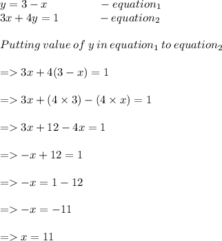 y = 3 - x  \:  \:  \:  \:  \:  \:  \:  \:  \:  \:  \:  \:  \:  \:  \:  \:  \:  \:  \:  \:  -  equation _{1}\\  3x + 4y = 1 \:  \:  \:  \:  \:  \:  \:  \:  \:  \:  \:  \:  \:  \:  \:  -  equation _{2} \\  \\ Putting \:  value  \: of \:  y \:  in \:  equation_{1}  \: to  \: equation_{2} \\  \\  =   3x + 4(3 - x) = 1 \\  \\  =   3x + (4 \times 3) - (4 \times x) = 1 \\  \\  =   3x + 12 - 4x = 1 \\  \\  =    - x + 12 = 1 \\  \\  =    - x = 1 - 12 \\  \\  =     \cancel{- }x = \cancel{  - }11 \\  \\  =   x = 11