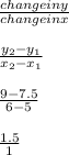 \frac{changeiny}{changeinx} \\\\\frac{y_{2}-y_{1}}{x_{2}-x_{1}}\\\\\frac{9-7.5}{6-5}\\\\\frac{1.5}{1}
