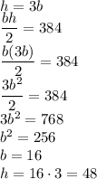 h=3b\\\dfrac{bh}{2}=384\\ \dfrac{b(3b)}{2}=384\\\dfrac{3b^2}{2}=384\\3b^2=768\\b^2=256\\b=16\\h=16\cdot 3=48