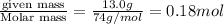 \frac{\text {given mass}}{\text {Molar mass}}=\frac{13.0g}{74g/mol}=0.18mol