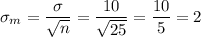 \sigma_m=\dfrac{\sigma}{\sqrt{n}}=\dfrac{10}{\sqrt{25}}=\dfrac{10}{5}=2
