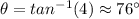 \theta = tan^{-1}(4) \approx 76\°