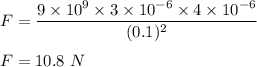 F=\dfrac{9\times 10^{9}\times 3\times 10^{-6}\times 4\times 10^{-6}}{(0.1)^2}\\\\F=10.8\ N