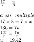 \frac{17}{7}  =  \frac{u}{8}  \\  \\ cross \:  \:  \: multiple \\ 17 \times 8 = 7 \times x \\ 136 = 7u \\  \frac{136}{7}  =  \frac{7u}{7}  \\ u = 19.42